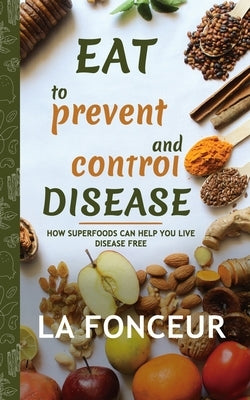 Eat to Prevent and Control Disease (Author Signed Copy): How Superfoods Can Help You Live Disease Free by Fonceur, La