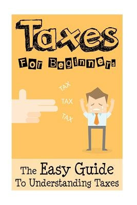 Taxes: Taxes For Beginners - The Easy Guide To Understanding Taxes + Tips & Tricks To Save Money Paperback Createspace Independent Publishing Platform