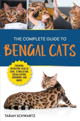 The Complete Guide to Bengal Cats: Training, Nutrition, Health Care, Mental Stimulation, Socialization, Grooming, and Loving Your New Bengal Cat by Schwartz, Tarah