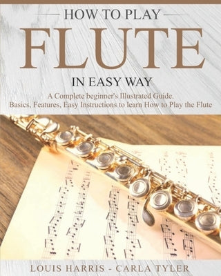 How to Play Flute in Easy Way: Learn How to Play Flute in Easy Way by this Complete Beginner's Illustrated Guide!Basics, Features, Easy Instructions by Tyler, Carla