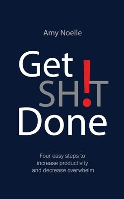 Get SH!T Done: Four easy steps to increase productivity and decrease overwhelm by Noelle, Amy