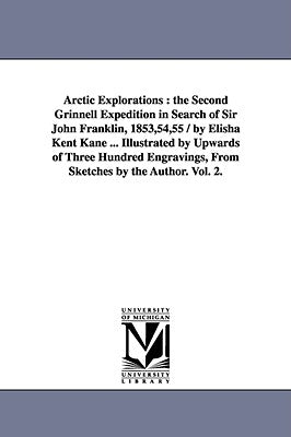 Arctic Explorations: the Second Grinnell Expedition in Search of Sir John Franklin, 1853,54,55 / by Elisha Kent Kane ... Illustrated by Upw Paperback University of Michigan Library