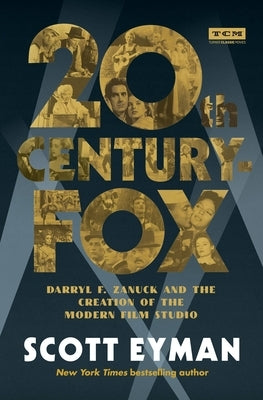 20th Century-Fox: Darryl F. Zanuck and the Creation of the Modern Film Studio by Eyman, Scott