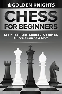 Chess For Beginners - Learn The Rules, Strategy, Openings, Queen's Gambit And More (Chess Mastery For Beginners Book 1) by Knights, Golden