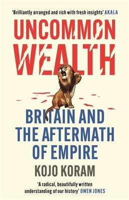 Uncommon Wealth: Britain and the Aftermath of Empire by Koram, Kojo