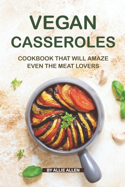 Vegan Casseroles Cookbook That Will Amaze Even the Meat Lovers: A Carefully Picked Collection of The Finest Vegan Casseroles Recipes Paperback Independently Published