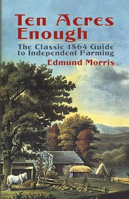 Ten Acres Enough: The Classic 1864 Guide to Independent Farming Dover Publications
