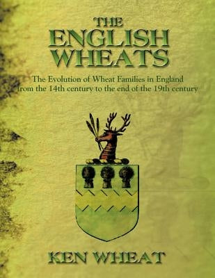 The English Wheats: The Evolution of Wheat Families in England from the 14th Century to the End of the 19th Century by Wheat, Ken