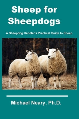 Sheep for Sheepdogs: A Sheepdog Handler's Practical Guide to Sheep by Neary, Michael