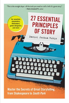 27 Essential Principles of Story: Master the Secrets of Great Storytelling, from Shakespeare to South Park by Rubin, Daniel Joshua