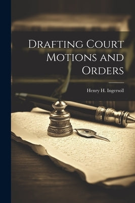Drafting Court Motions and Orders by Ingersoll, Henry H. 1844-1915