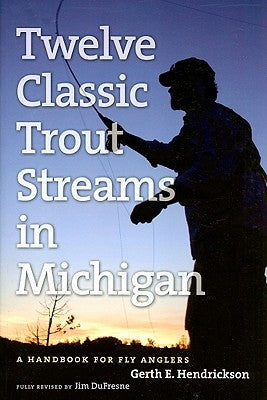 Twelve Classic Trout Streams in Michigan: A Handbook for Fly Anglers University of Michigan Regional