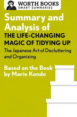 Summary and Analysis of the Life-Changing Magic of Tidying Up: The Japanese Art of Decluttering and Organizing: Based on the Book by Marie Kondo by Worth Books