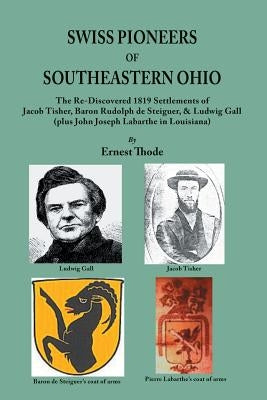 Swiss Pioneers of Southeastern Ohio: The Re-Discovered 1819 Settlements of Jacob Tisher, Baron Rudolph de Steiguer, & Ludwig Gall (plus John Joseph La by Thode, Ernest