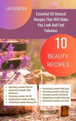 Lavender Essential Oil Natural Beauty Recipes That Will Make You Look And Feel Fabulous - 10 Beauty Recipes: Purple Magenta Violet Indigo Orange White by Avraham, Rebekah