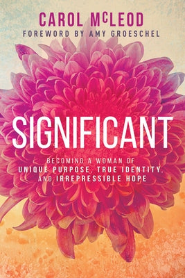 Significant: Becoming a Woman of Unique Purpose, True Identity, and Irrepressible Hope by McLeod, Carol Burton