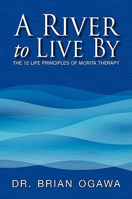A River to Live by: The 12 Life Principles of Morita Therapy by Ogawa, Brian