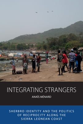 Integrating Strangers: Sherbro Identity and the Politics of Reciprocity Along the Sierra Leonean Coast by Ménard, Anaïs