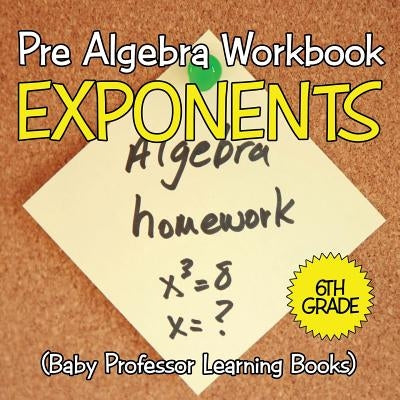 Pre Algebra Workbook 6th Grade: Exponents (Baby Professor Learning Books) Paperback Baby Professor