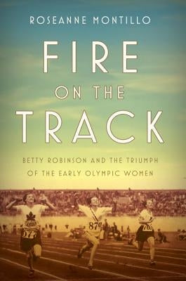 Fire on the Track: Betty Robinson and the Triumph of the Early Olympic Women by Montillo, Roseanne