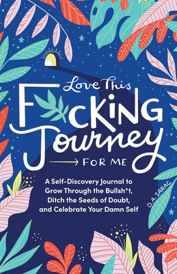 Love This F*cking Journey for Me: A Self-Discovery Journal to Grow Through the Bullsh*t, Ditch the Seeds of Doubt, and Celebrate Your Damn Self by Sarac, D. A.
