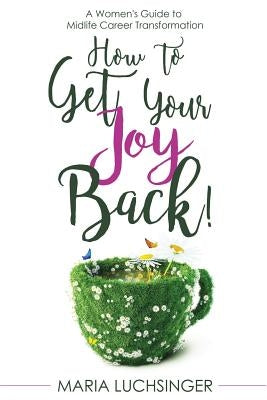 How to Get Your Joy Back!: A Women's Guide to Midlife Career Transformation by Luchsinger, Maria