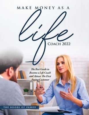 Make Money as a Life Coach 2022: O Become a Life Coach and Attract the First Paying Customer by The Books of Pamex