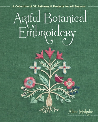 Artful Botanical Embroidery: A Collection of 32 Patterns & Projects for All Seasons by Makabe, Alice
