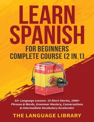 Learn Spanish For Beginners Complete Course (2 in 1): 33+ Language Lessons- 10 Short Stories, 1000+ Phrases& Words, Grammar Mastery, Conversations& In by The Language Library