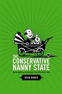 The Conservative Nanny State: How the Wealthy Use the Government to Stay Rich and Get Richer by Baker, Dean