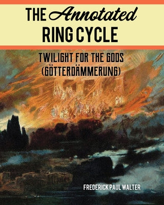 The Annotated Ring Cycle: Twilight for the Gods (Götterdämmerung) by Walter, Frederick Paul
