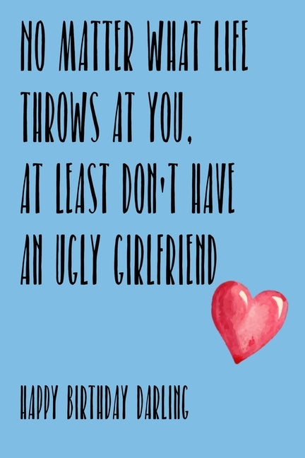 No Matter What Life Throws At You, At Least You Don't Have An Ugly Girlfriend Happy Birthday Darling: Awesome gift for boyfriend much better than a ca by Hughes, Alan M. M.