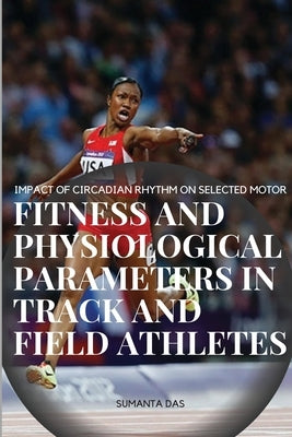 Impact of Circadian Rhythm on Selected Motor Fitness and Physiological Parameters in Track and Field Athletes by Sumanta, Das