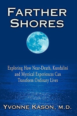 Farther Shores: Exploring How Near-Death, Kundalini and Mystical Experiences Can Transform Ordinary Lives by Kason, Yvonne