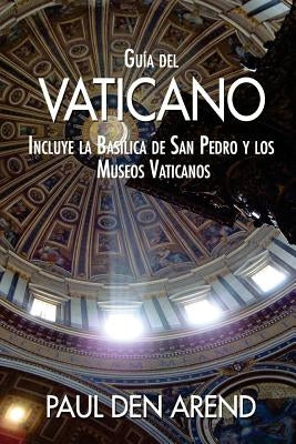 Guía del Vaticano: Incluye la Basílica de San Pedro y los Museos Vaticanos by Den Arend, Paul