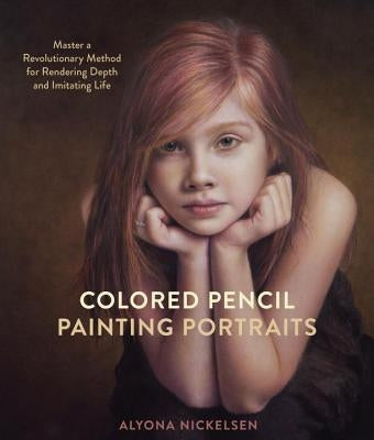 Colored Pencil Painting Portraits: Master a Revolutionary Method for Rendering Depth and Imitating Life by Nickelsen, Alyona