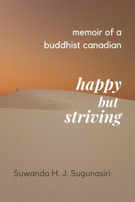 Memoirs of a Buddhist Canadian: Happy But Striving by Sugunasiri, Suwanda H. J.