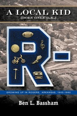 A Local Kid (Does Only O.K.): Growing Up in Rogers, Arkansas 1945-1960 by Bassham, Ben L.