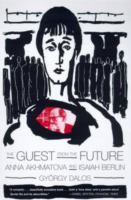 The Guest from the Future: Anna Akhmatova and Isaiah Berlin by Dalos, Gyorgy