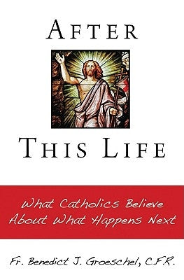 After This Life: What Catholics Belileve about What Happens Next by Groeschel, Benedict J.