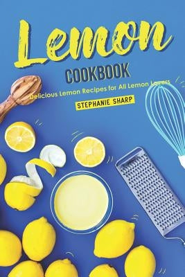 Lemon Cookbook: Delicious Lemon Recipes for All Lemon Lovers Paperback Independently Published