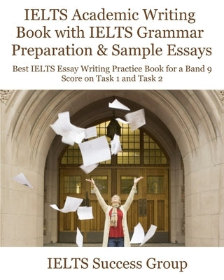 IELTS Academic Writing Book with IELTS Grammar Preparation & Sample Essays: Best IELTS Essay Writing Practice Book for a Band 9 Score on Task 1 and Ta by Ielts Success Group