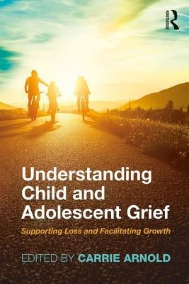 Understanding Child and Adolescent Grief: Supporting Loss and Facilitating Growth by Arnold, Carrie