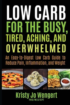 Low Carb for the Busy, Tired, Aching, and Overwhelmed: An Easy-to-Digest Low Carb Guide to Reduce Pain, Inflammation, and Weight: An Easy-to-Digest Lo by Wengert, Kristy Jo