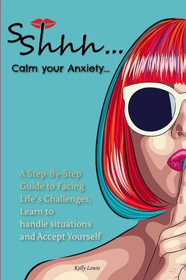 Sshhh...Calm your Anxiety...: A Step-By-Step Guide to Facing Life's Challenges, Learn to handle situations and Accept Yourself. by Lewis, Kelly