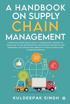 A Handbook on Supply Chain Management: A practical book which quickly covers basic concepts & gives easy to use methodology and metrics for day-to-day by Kuldeepak Singh