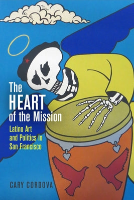 The Heart of the Mission: Latino Art and Politics in San Francisco by Cordova, Cary