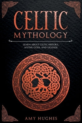 Celtic Mythology: Learn About Celtic History, Myths, Gods, and Legends by Hughes, Amy