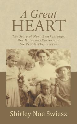 A Great Heart: The Story of Mary Breckenridge, Her Midwives/Nurses and the People They Served by Swiesz, Shirley Noe