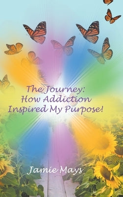 The Journey: How Addiction Inspired My Purpose by Mays, Jamie